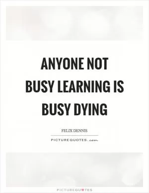 Anyone not busy learning is busy dying Picture Quote #1