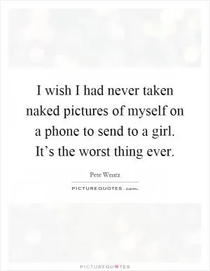 I wish I had never taken naked pictures of myself on a phone to send to a girl. It’s the worst thing ever Picture Quote #1