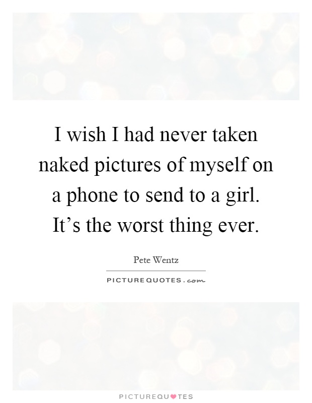 I wish I had never taken naked pictures of myself on a phone to send to a girl. It's the worst thing ever Picture Quote #1