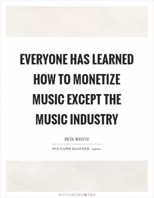 Everyone has learned how to monetize music except the music industry Picture Quote #1