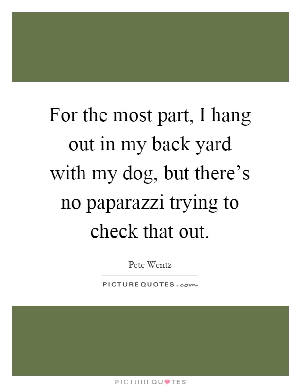 For the most part, I hang out in my back yard with my dog, but there's no paparazzi trying to check that out Picture Quote #1