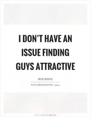 I don’t have an issue finding guys attractive Picture Quote #1