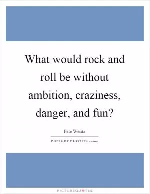 What would rock and roll be without ambition, craziness, danger, and fun? Picture Quote #1