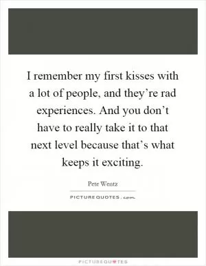 I remember my first kisses with a lot of people, and they’re rad experiences. And you don’t have to really take it to that next level because that’s what keeps it exciting Picture Quote #1