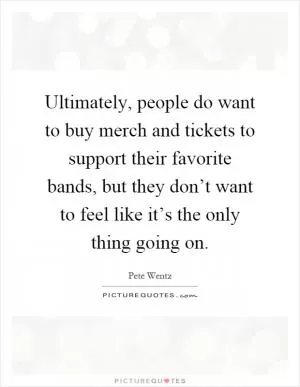 Ultimately, people do want to buy merch and tickets to support their favorite bands, but they don’t want to feel like it’s the only thing going on Picture Quote #1