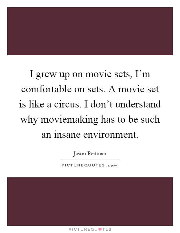 I grew up on movie sets, I'm comfortable on sets. A movie set is like a circus. I don't understand why moviemaking has to be such an insane environment Picture Quote #1