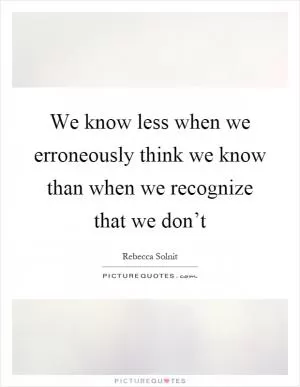 We know less when we erroneously think we know than when we recognize that we don’t Picture Quote #1