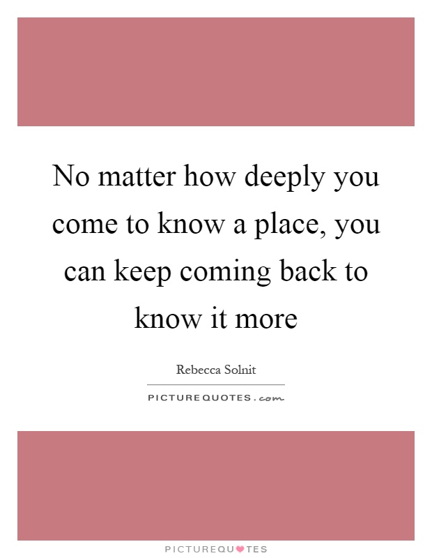 No matter how deeply you come to know a place, you can keep coming back to know it more Picture Quote #1