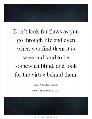 Don’t look for flaws as you go through life and even when you find them it is wise and kind to be somewhat blind, and look for the virtue behind them Picture Quote #1