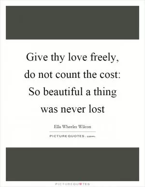 Give thy love freely, do not count the cost: So beautiful a thing was never lost Picture Quote #1