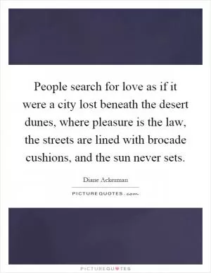 People search for love as if it were a city lost beneath the desert dunes, where pleasure is the law, the streets are lined with brocade cushions, and the sun never sets Picture Quote #1