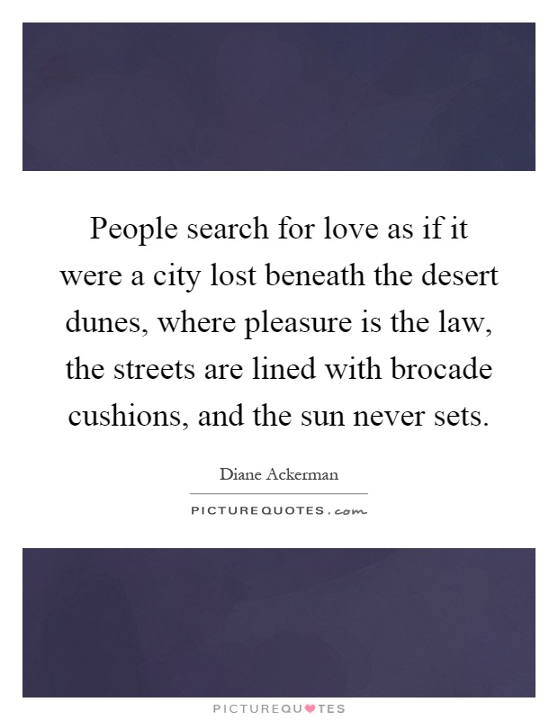 People search for love as if it were a city lost beneath the desert dunes, where pleasure is the law, the streets are lined with brocade cushions, and the sun never sets Picture Quote #1