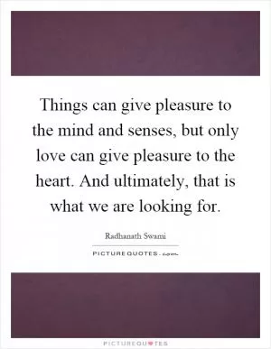 Things can give pleasure to the mind and senses, but only love can give pleasure to the heart. And ultimately, that is what we are looking for Picture Quote #1