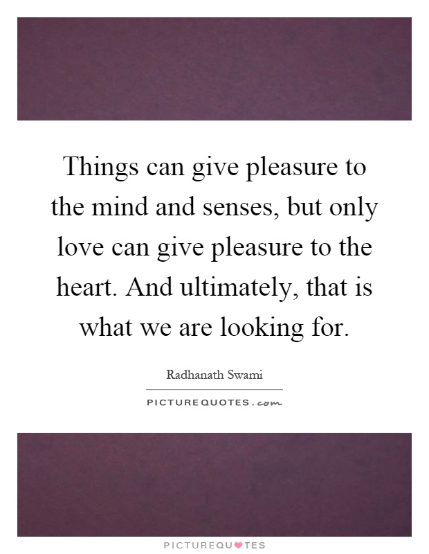 Things can give pleasure to the mind and senses, but only love ...