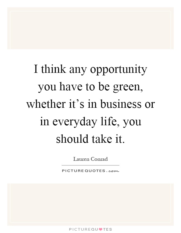 I think any opportunity you have to be green, whether it's in business or in everyday life, you should take it Picture Quote #1