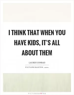 I think that when you have kids, it’s all about them Picture Quote #1