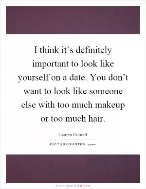 I think it’s definitely important to look like yourself on a date. You don’t want to look like someone else with too much makeup or too much hair Picture Quote #1