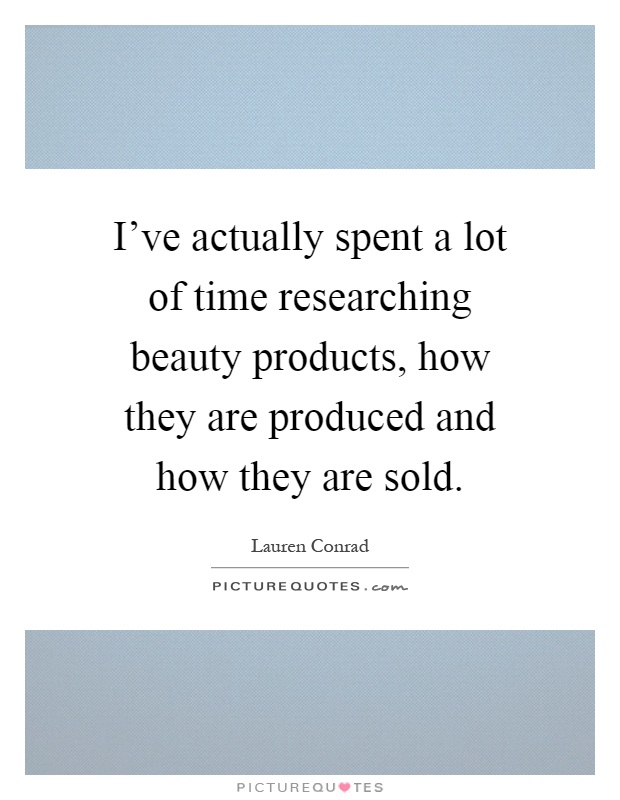 I've actually spent a lot of time researching beauty products, how they are produced and how they are sold Picture Quote #1