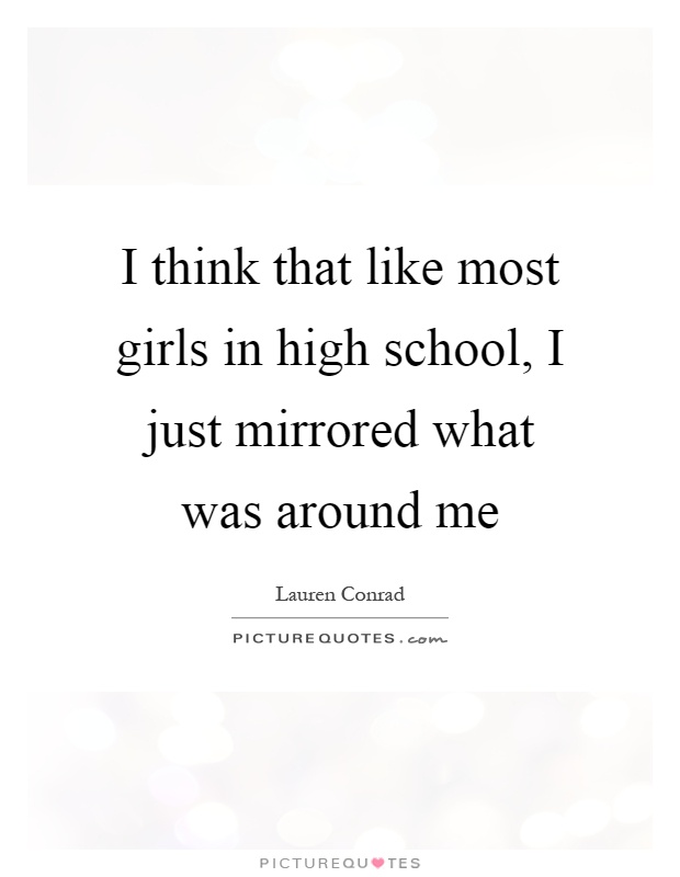 I think that like most girls in high school, I just mirrored what was around me Picture Quote #1