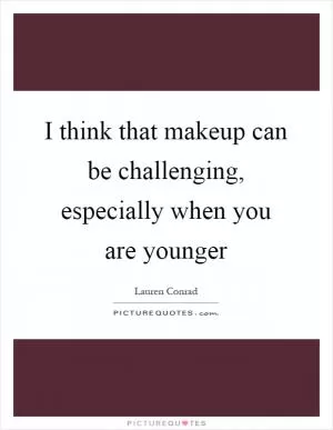 I think that makeup can be challenging, especially when you are younger Picture Quote #1