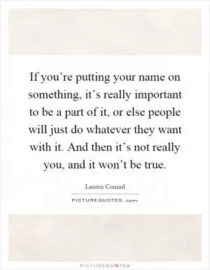 If you’re putting your name on something, it’s really important to be a part of it, or else people will just do whatever they want with it. And then it’s not really you, and it won’t be true Picture Quote #1