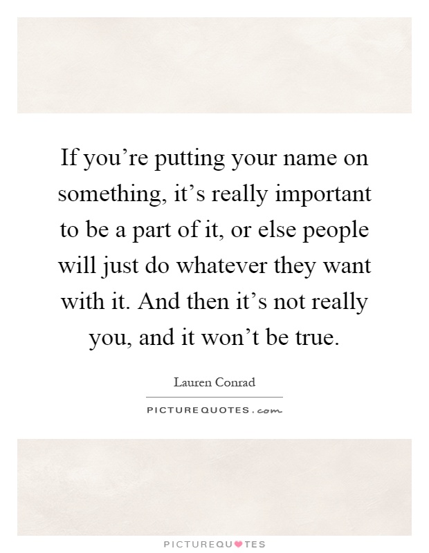 If you're putting your name on something, it's really important to be a part of it, or else people will just do whatever they want with it. And then it's not really you, and it won't be true Picture Quote #1