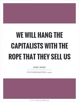 We will hang the capitalists with the rope that they sell us Picture Quote #1