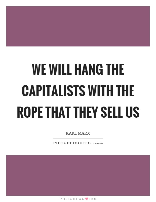 We will hang the capitalists with the rope that they sell us Picture Quote #1