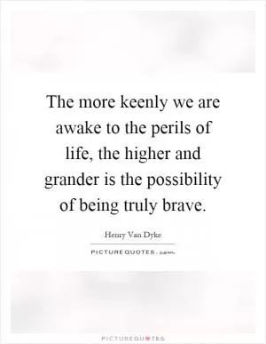 The more keenly we are awake to the perils of life, the higher and grander is the possibility of being truly brave Picture Quote #1