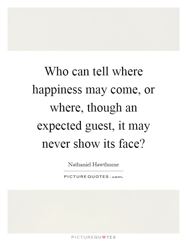Who can tell where happiness may come, or where, though an expected guest, it may never show its face? Picture Quote #1