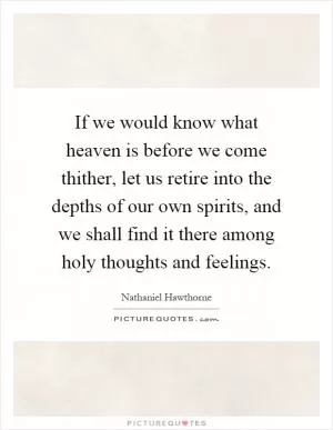 If we would know what heaven is before we come thither, let us retire into the depths of our own spirits, and we shall find it there among holy thoughts and feelings Picture Quote #1