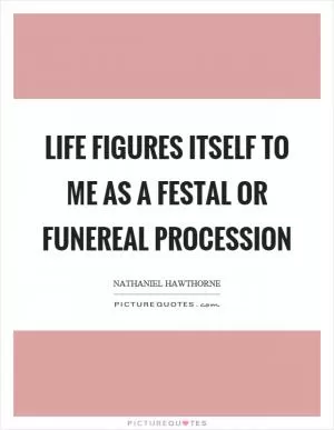 Life figures itself to me as a festal or funereal procession Picture Quote #1