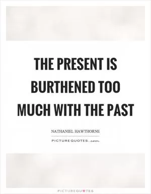 The present is burthened too much with the past Picture Quote #1