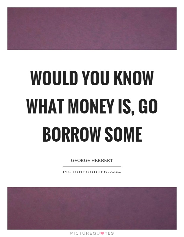 Would you know what money is, go borrow some Picture Quote #1