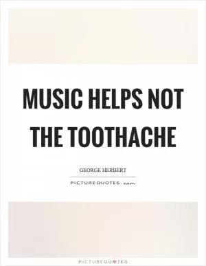 Music helps not the toothache Picture Quote #1