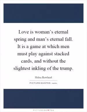 Love is woman’s eternal spring and man’s eternal fall. It is a game at which men must play against stacked cards, and without the slightest inkling of the trump Picture Quote #1