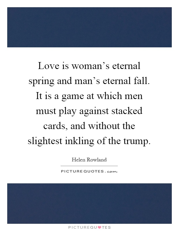 Love is woman's eternal spring and man's eternal fall. It is a game at which men must play against stacked cards, and without the slightest inkling of the trump Picture Quote #1