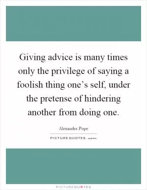 Giving advice is many times only the privilege of saying a foolish thing one’s self, under the pretense of hindering another from doing one Picture Quote #1