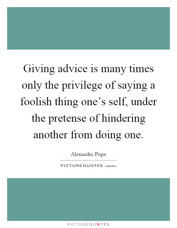Giving advice is many times only the privilege of saying a foolish thing one's self, under the pretense of hindering another from doing one Picture Quote #1