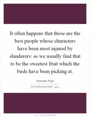 It often happens that those are the best people whose characters have been most injured by slanderers: as we usually find that to be the sweetest fruit which the birds have been picking at Picture Quote #1