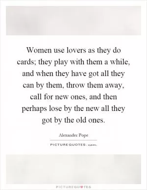 Women use lovers as they do cards; they play with them a while, and when they have got all they can by them, throw them away, call for new ones, and then perhaps lose by the new all they got by the old ones Picture Quote #1