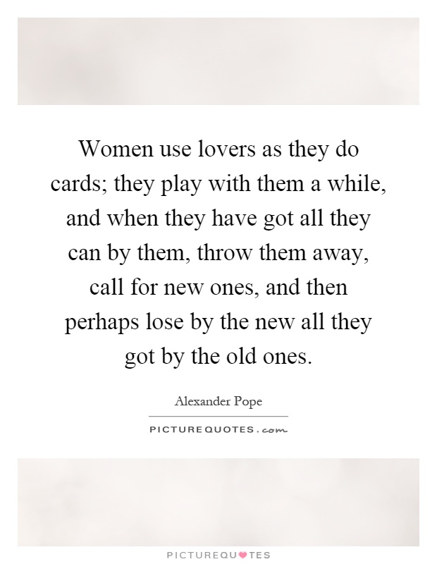 Women use lovers as they do cards; they play with them a while, and when they have got all they can by them, throw them away, call for new ones, and then perhaps lose by the new all they got by the old ones Picture Quote #1