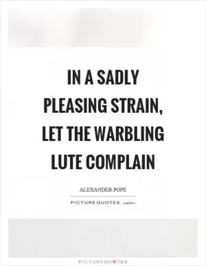 In a sadly pleasing strain, let the warbling lute complain Picture Quote #1