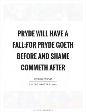 Pryde will have a fall;For pryde goeth before and shame commeth after Picture Quote #1