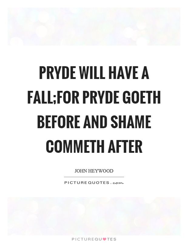 Pryde will have a fall;For pryde goeth before and shame commeth after Picture Quote #1