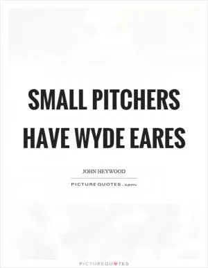 Small pitchers have wyde eares Picture Quote #1