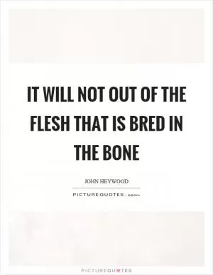 It will not out of the flesh that is bred in the bone Picture Quote #1