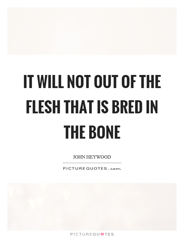 It will not out of the flesh that is bred in the bone Picture Quote #1