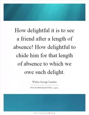 How delightful it is to see a friend after a length of absence! How delightful to chide him for that length of absence to which we owe such delight Picture Quote #1