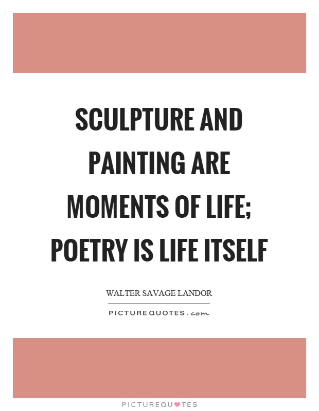 Sculpture and painting are moments of life; poetry is life itself Picture Quote #1